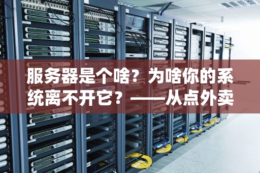 服务器是个啥？为啥你的系统离不开它？——从点外卖到打游戏，揭秘服务器的“打工日常”