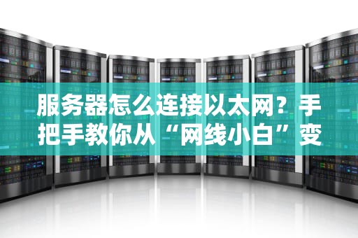 服务器怎么连接以太网？手把手教你从“网线小白”变“插线大神”！