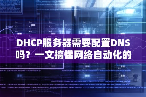 DHCP服务器需要配置DNS吗？一文搞懂网络自动化的关键细节！