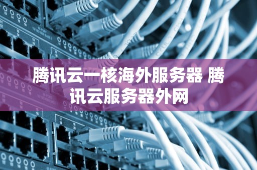 腾讯云一核海外服务器 腾讯云服务器外网