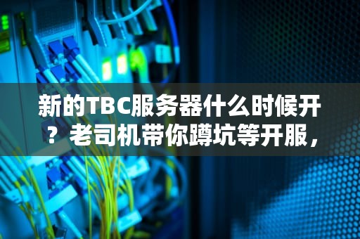 新的TBC服务器什么时候开？老司机带你蹲坑等开服，顺便科普硬核知识！