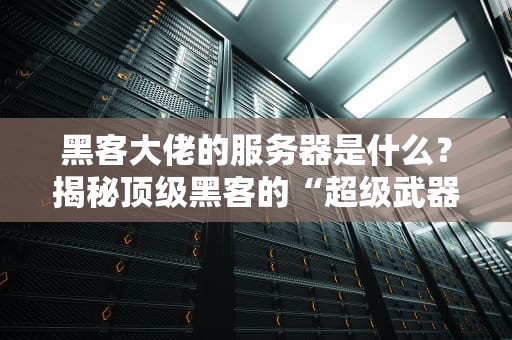 黑客大佬的服务器是什么？揭秘顶级黑客的“超级武器库”！