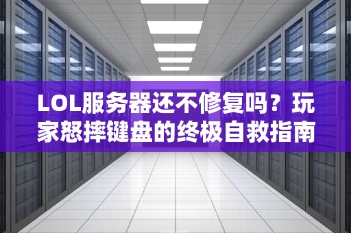 LOL服务器还不修复吗？玩家怒摔键盘的终极自救指南（附专业测评）
