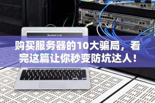 购买服务器的10大骗局，看完这篇让你秒变防坑达人！