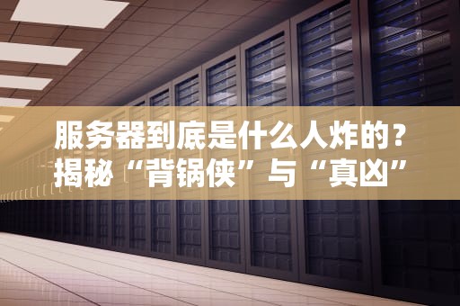服务器到底是什么人炸的？揭秘“背锅侠”与“真凶”的搞笑真相！
