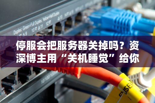 停服会把服务器关掉吗？资深博主用“关机睡觉”给你讲明白！