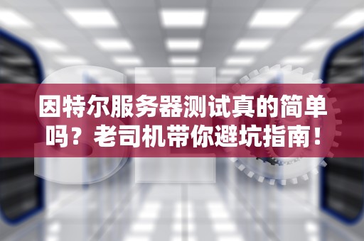 因特尔服务器测试真的简单吗？老司机带你避坑指南！