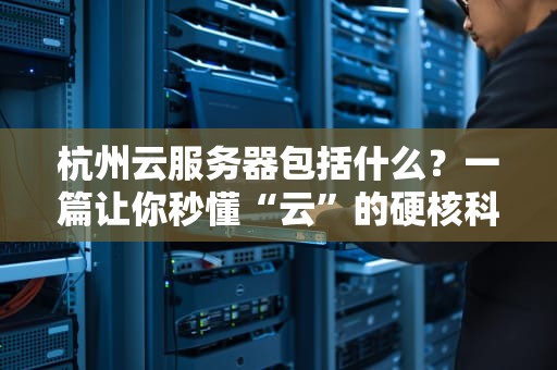 杭州云服务器包括什么？一篇让你秒懂“云”的硬核科普！