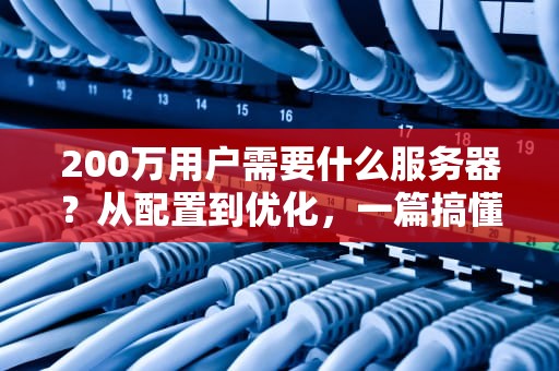 200万用户需要什么服务器？从配置到优化，一篇搞懂高并发架构！