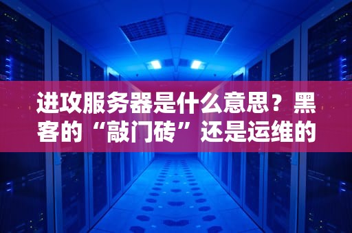 进攻服务器是什么意思？黑客的“敲门砖”还是运维的“噩梦”？