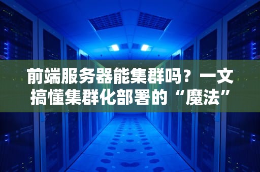 前端服务器能集群吗？一文搞懂集群化部署的“魔法”与“坑”