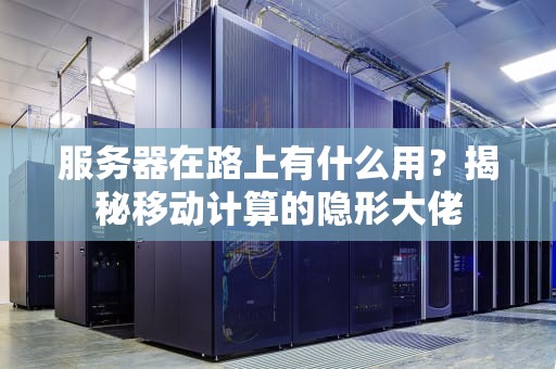 服务器在路上有什么用？揭秘移动计算的隐形大佬