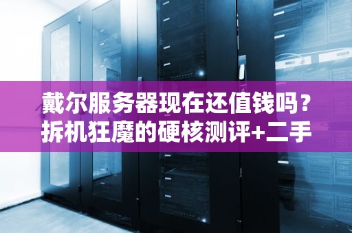戴尔服务器现在还值钱吗？拆机狂魔的硬核测评+二手市场避坑指南！