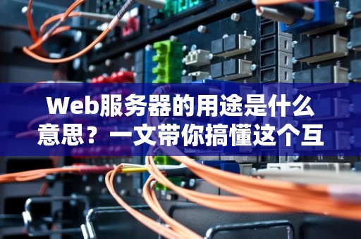 Web服务器的用途是什么意思？一文带你搞懂这个互联网大管家！