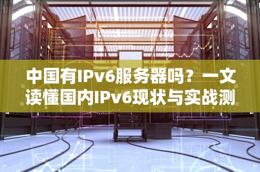 中国有IPv6服务器吗？一文读懂国内IPv6现状与实战测评！