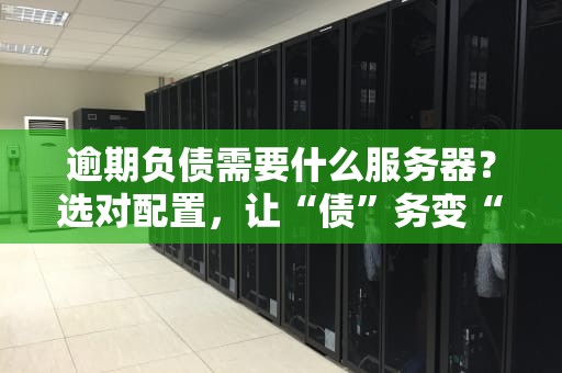 逾期负债需要什么服务器？选对配置，让“债”务变“智”务！