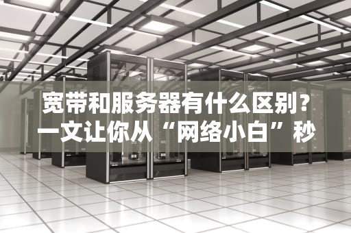 宽带和服务器有什么区别？一文让你从“网络小白”秒变“机房大佬”！
