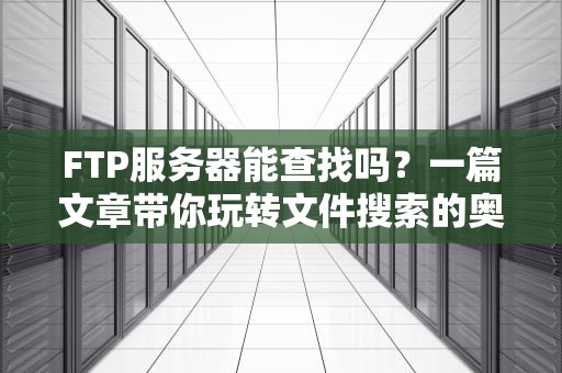 FTP服务器能查找吗？一篇文章带你玩转文件搜索的奥秘！