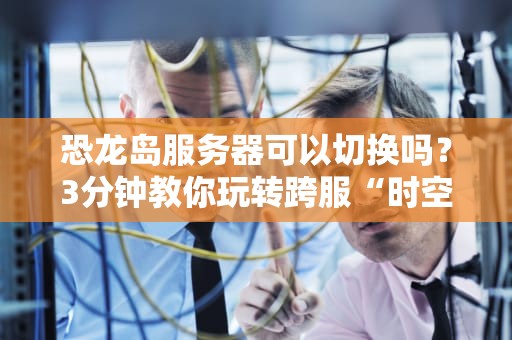 恐龙岛服务器可以切换吗？3分钟教你玩转跨服“时空穿越”