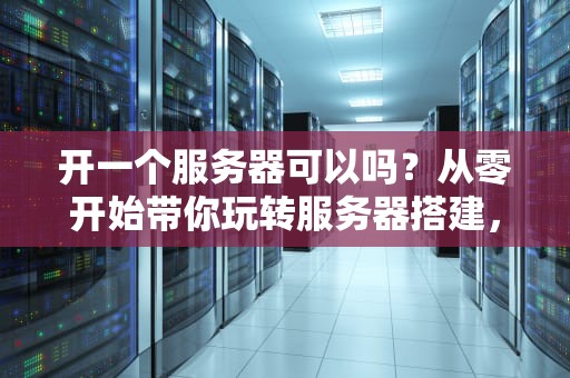 开一个服务器可以吗？从零开始带你玩转服务器搭建，小白也能变大神！