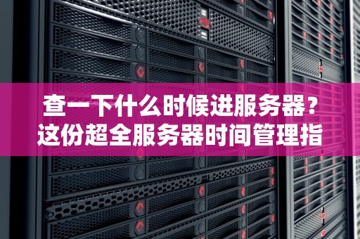 查一下什么时候进服务器？这份超全服务器时间管理指南让你告别迷茫！