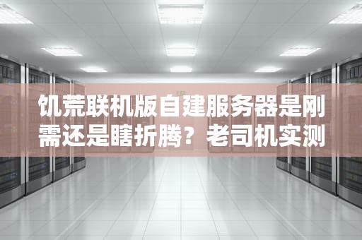 饥荒联机版自建服务器是刚需还是瞎折腾？老司机实测告诉你真相！
