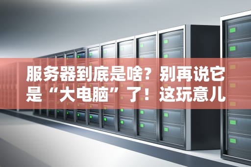 服务器到底是啥？别再说它是“大电脑”了！这玩意儿比你想象的更硬核！