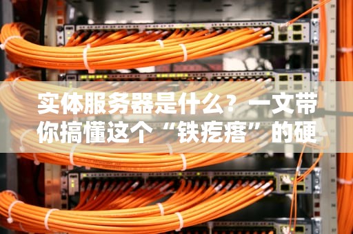 实体服务器是什么？一文带你搞懂这个“铁疙瘩”的硬核人生！
