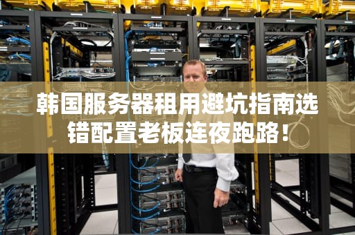 韩国服务器租用避坑指南选错配置老板连夜跑路！