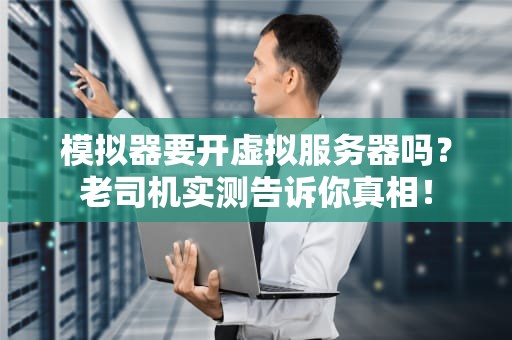 模拟器要开虚拟服务器吗？老司机实测告诉你真相！
