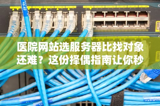 医院网站选服务器比找对象还难？这份择偶指南让你秒变专家！