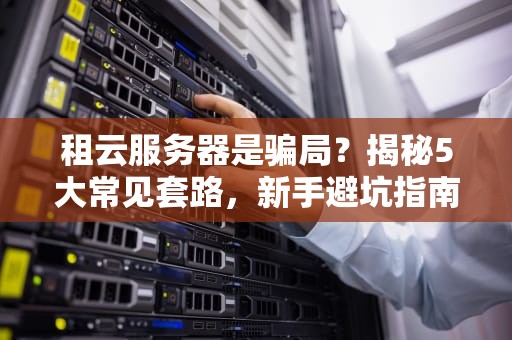 租云服务器是骗局？揭秘5大常见套路，新手避坑指南！