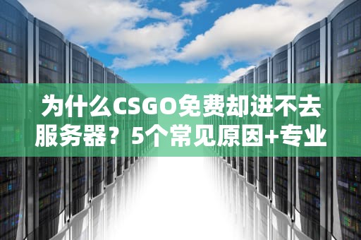 为什么CSGO免费却进不去服务器？5个常见原因+专业解决方案！