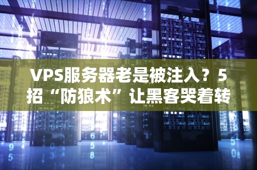 VPS服务器老是被注入？5招“防狼术”让黑客哭着转行！