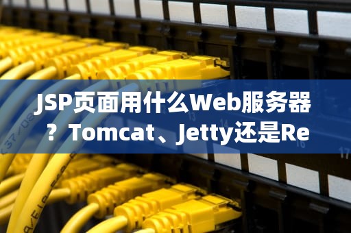 JSP页面用什么Web服务器？Tomcat、Jetty还是Resin？资深博主带你避坑选型！