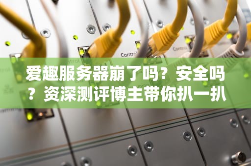 爱趣服务器崩了吗？安全吗？资深测评博主带你扒一扒真相！