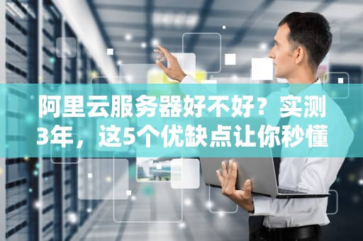 阿里云服务器好不好？实测3年，这5个优缺点让你秒懂！