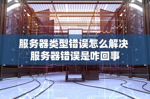服务器类型错误怎么解决 服务器错误是咋回事