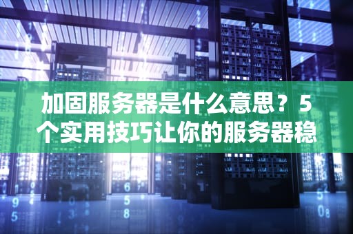 加固服务器是什么意思？5个实用技巧让你的服务器稳如老狗！