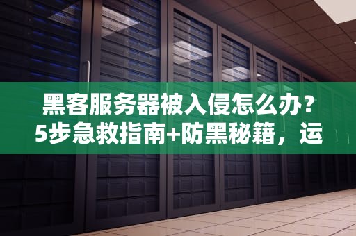 黑客服务器被入侵怎么办？5步急救指南+防黑秘籍，运维看了直呼内行！