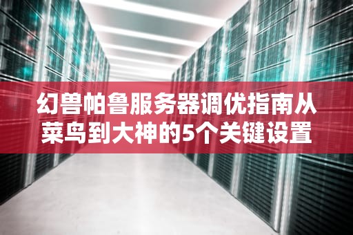 幻兽帕鲁服务器调优指南从菜鸟到大神的5个关键设置（附实战案例）