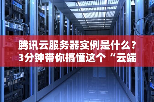 腾讯云服务器实例是什么？3分钟带你搞懂这个“云端小房间”