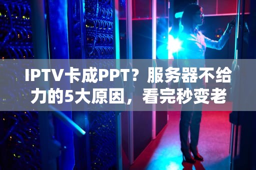 IPTV卡成PPT？服务器不给力的5大原因，看完秒变老司机！