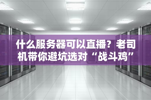 什么服务器可以直播？老司机带你避坑选对“战斗鸡”！