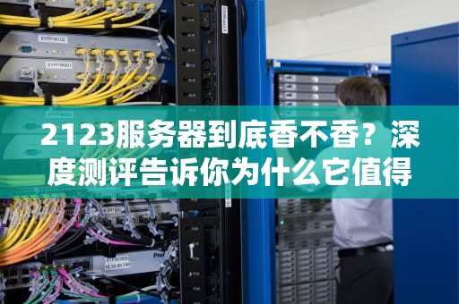 2123服务器到底香不香？深度测评告诉你为什么它值得入手！