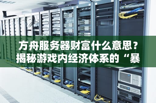 方舟服务器财富什么意思？揭秘游戏内经济体系的“暴富”密码！