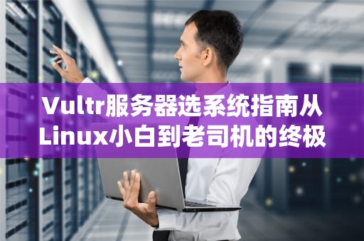 Vultr服务器选系统指南从Linux小白到老司机的终极选择攻略