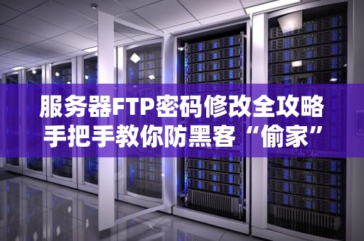 服务器FTP密码修改全攻略手把手教你防黑客“偷家”