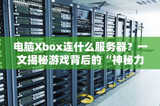 电脑Xbox连什么服务器？一文揭秘游戏背后的“神秘力量”！