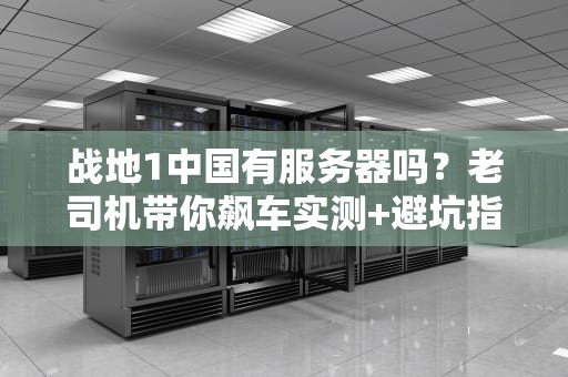 战地1中国有服务器吗？老司机带你飙车实测+避坑指南！